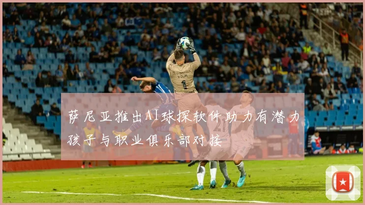 萨尼亚推出AI球探软件助力有潜力孩子与职业俱乐部对接