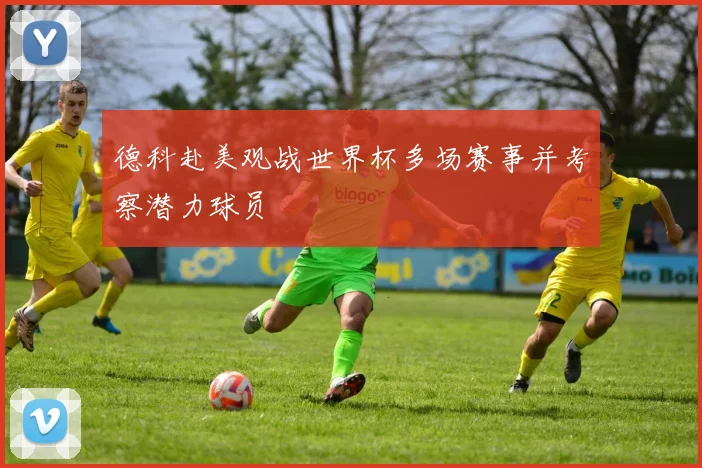 德科赴美观战世界杯多场赛事并考察潜力球员
