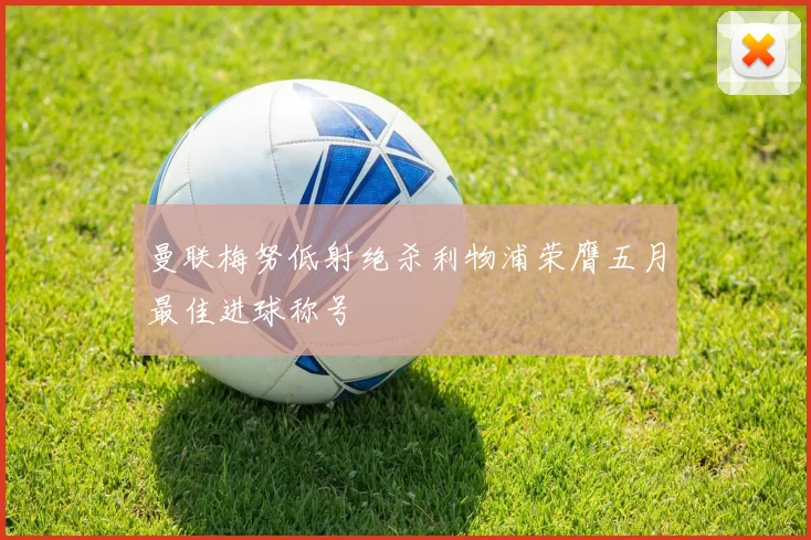曼联梅努低射绝杀利物浦荣膺五月最佳进球称号