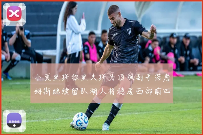 小莫里斯称里夫斯为顶级副手若詹姆斯继续留队湖人将稳居西部前四