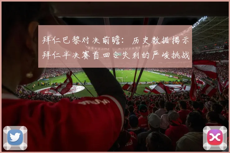 拜仁巴黎对决前瞻：历史数据揭示拜仁半决赛首回合失利的严峻挑战