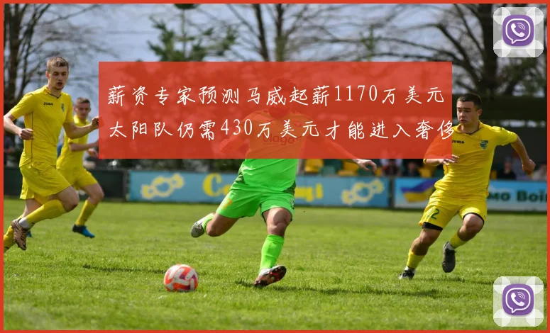 薪资专家预测马威起薪1170万美元太阳队仍需430万美元才能进入奢侈税
