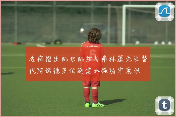 名宿指出凯尔凯兹与弗林蓬无法替代阿诺德罗伯逊需加强防守意识