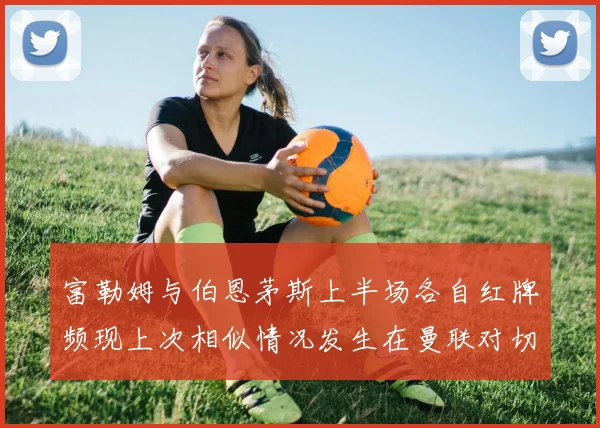 富勒姆与伯恩茅斯上半场各自红牌频现上次相似情况发生在曼联对切尔西