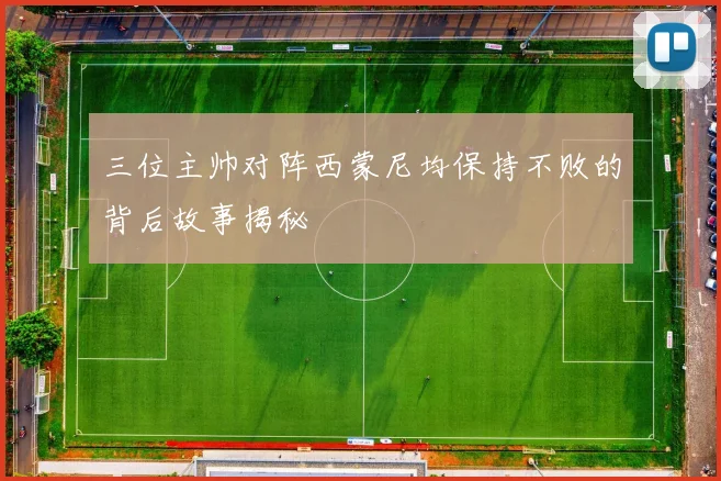 三位主帅对阵西蒙尼均保持不败的背后故事揭秘