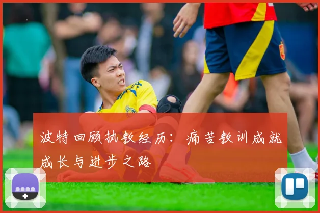 波特回顾执教经历：痛苦教训成就成长与进步之路