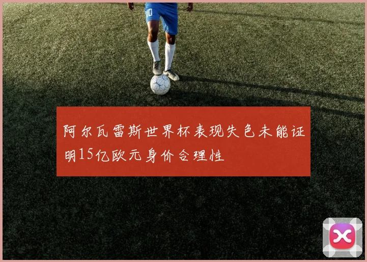 阿尔瓦雷斯世界杯表现失色未能证明15亿欧元身价合理性