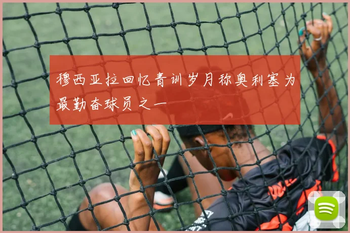 穆西亚拉回忆青训岁月称奥利塞为最勤奋球员之一