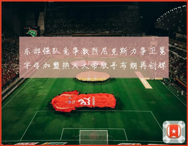 东部强队竞争激烈尼克斯力争卫冕字母加盟热火大帝联手布朗再创辉煌