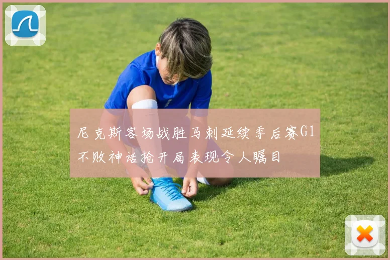 尼克斯客场战胜马刺延续季后赛G1不败神话抢开局表现令人瞩目