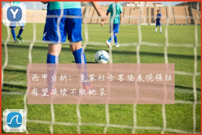 西甲分析：皇家社会客场表现强劲有望延续不败纪录