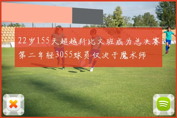 22岁155天超越科比文班成为总决赛第二年轻3055球员仅次于魔术师