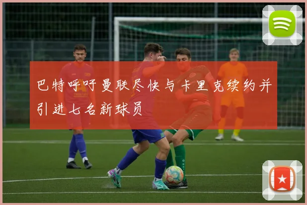 巴特呼吁曼联尽快与卡里克续约并引进七名新球员