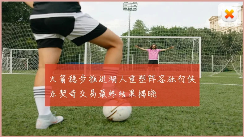 火箭稳步推进湖人重塑阵容独行侠东契奇交易最终结果揭晓