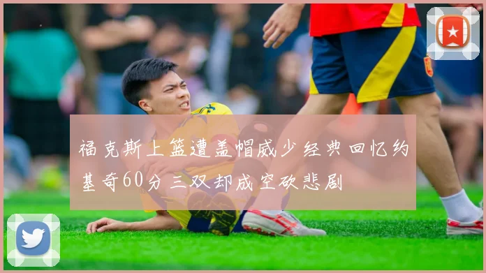 福克斯上篮遭盖帽威少经典回忆约基奇60分三双却成空砍悲剧