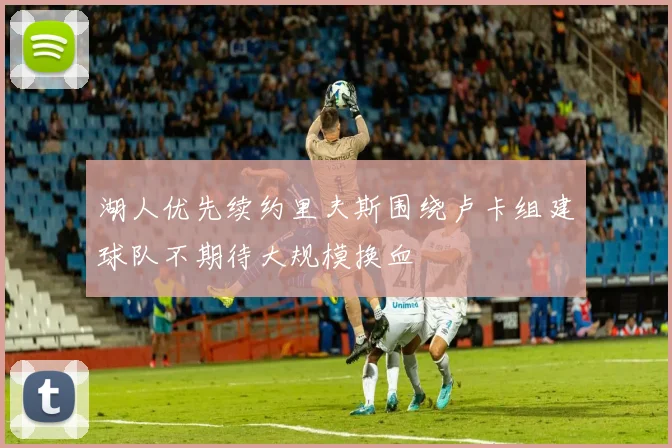 湖人优先续约里夫斯围绕卢卡组建球队不期待大规模换血