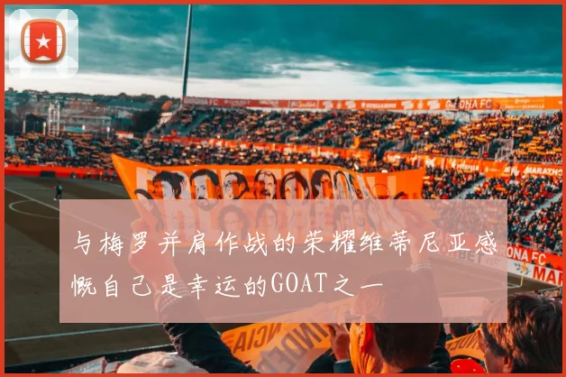 与梅罗并肩作战的荣耀维蒂尼亚感慨自己是幸运的GOAT之一