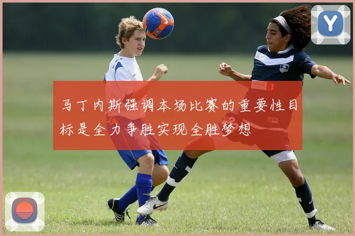 马丁内斯强调本场比赛的重要性目标是全力争胜实现全胜梦想