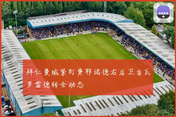拜仁曼城紧盯费耶诺德右后卫吉瓦罗雷德转会动态