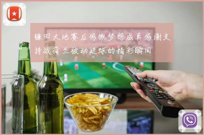 镰田大地赛后感慨梦想成真感谢支持战荷兰被动进球的精彩瞬间