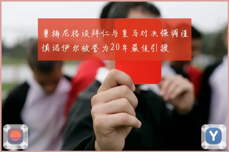 鲁梅尼格谈拜仁与皇马对决强调谨慎诺伊尔被誉为20年最佳引援