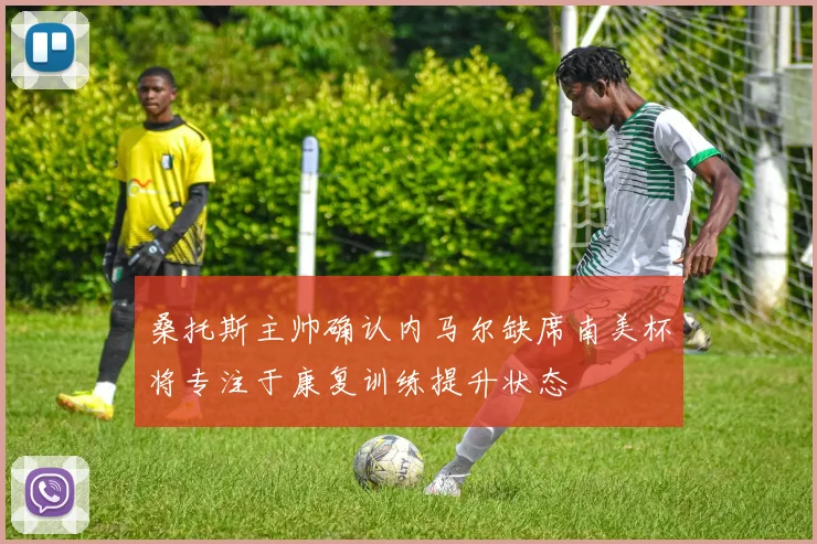 桑托斯主帅确认内马尔缺席南美杯将专注于康复训练提升状态