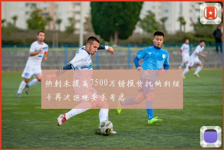 热刺未提高7500万镑报价托纳利纽卡再次拒绝要求考虑