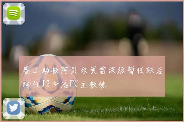 泰山助教阿贝尔莫雷诺短暂任职后转任J2今治FC主教练